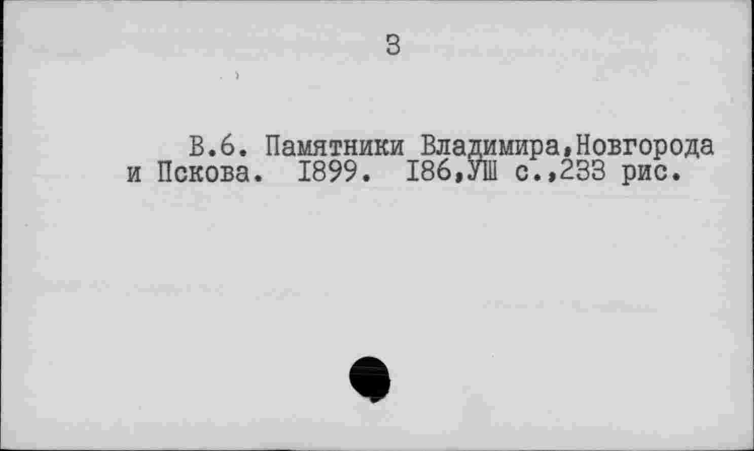 ﻿В.6. Памятники Владимира,Новгорода и Пскова. 1899. 186,УШ с.,233 рис.